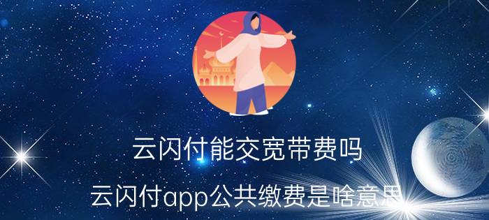 云闪付能交宽带费吗 云闪付app公共缴费是啥意思？